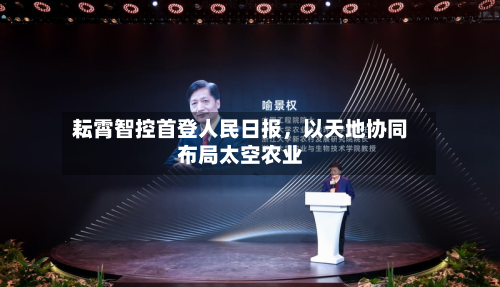 耘霄智控首登人民日报	，以天地协同布局太空农业-第3张图片