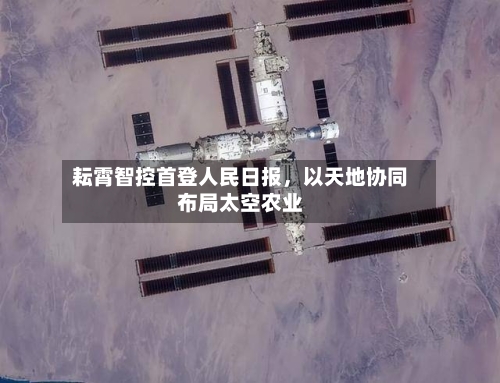 耘霄智控首登人民日报，以天地协同布局太空农业-第2张图片