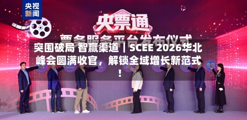 突围破局 智赢渠道｜SCEE 2026华北峰会圆满收官	，解锁全域增长新范式！-第3张图片