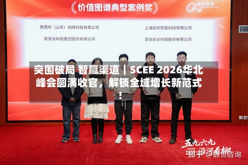 突围破局 智赢渠道｜SCEE 2026华北峰会圆满收官	，解锁全域增长新范式！-第1张图片