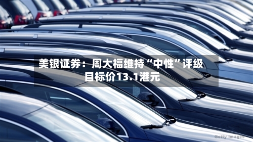 美银证券：周大福维持“中性	”评级 目标价13.1港元-第1张图片