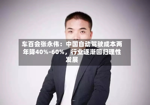 车百会张永伟：中国自动驾驶成本两年降40%-60%，行业逐渐回归理性发展-第1张图片