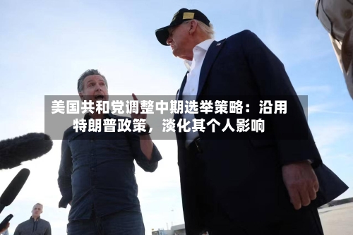美国共和党调整中期选举策略：沿用特朗普政策，淡化其个人影响-第1张图片