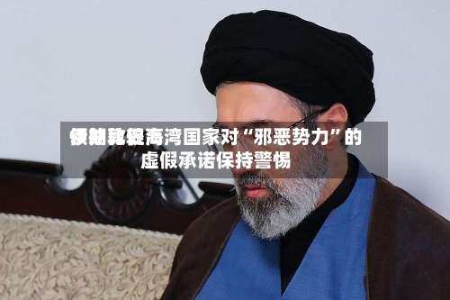 伊朗比较高领袖敦促海湾国家对“邪恶势力	”的虚假承诺保持警惕-第1张图片