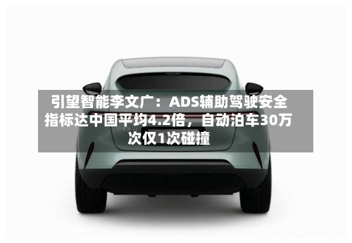 引望智能李文广：ADS辅助驾驶安全指标达中国平均4.2倍	，自动泊车30万次仅1次碰撞-第1张图片