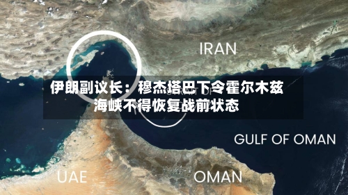 伊朗副议长：穆杰塔巴下令霍尔木兹海峡不得恢复战前状态-第1张图片