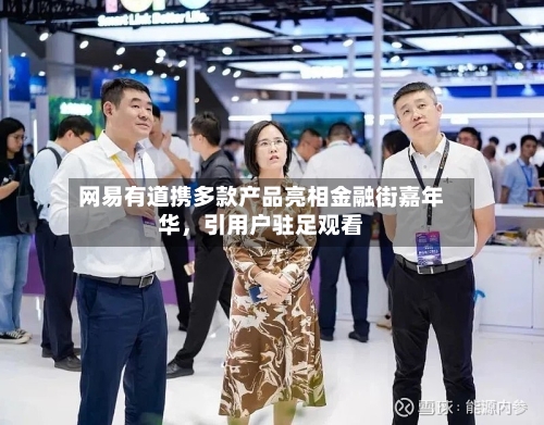 网易有道携多款产品亮相金融街嘉年华	，引用户驻足观看-第3张图片