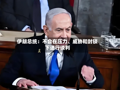 伊朗总统：不会在压力、威胁和封锁下进行谈判-第1张图片