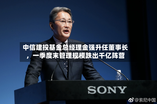 中信建投基金总经理金强升任董事长，一季度末管理规模跌出千亿阵营-第2张图片