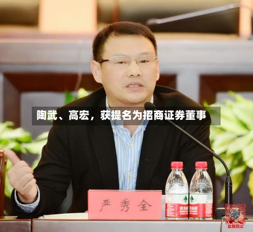 陶武、高宏，获提名为招商证券董事-第1张图片