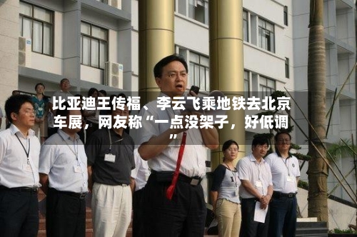 比亚迪王传福	、李云飞乘地铁去北京车展	，网友称“一点没架子，好低调”-第1张图片