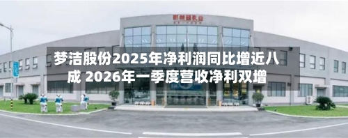 梦洁股份2025年净利润同比增近八成 2026年一季度营收净利双增-第1张图片