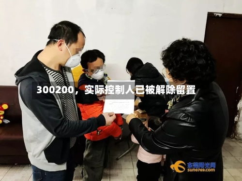 300200，实际控制人已被解除留置-第1张图片