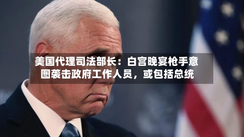 美国代理司法部长：白宫晚宴枪手意图袭击政府工作人员	，或包括总统-第1张图片