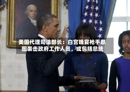 美国代理司法部长：白宫晚宴枪手意图袭击政府工作人员，或包括总统-第2张图片