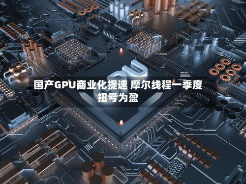国产GPU商业化提速 摩尔线程一季度扭亏为盈-第1张图片