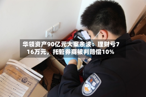 华领资产90亿元大案余波：理财亏716万元	，托管券商被判赔偿10%-第2张图片