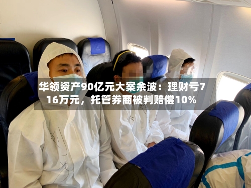 华领资产90亿元大案余波：理财亏716万元，托管券商被判赔偿10%-第1张图片