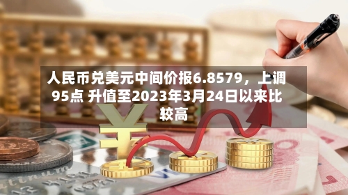 人民币兑美元中间价报6.8579，上调95点 升值至2023年3月24日以来比较高！-第1张图片