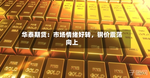 华泰期货：市场情绪好转，钢价震荡向上-第1张图片