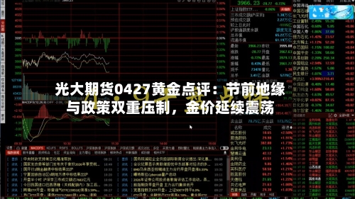 光大期货0427黄金点评：节前地缘与政策双重压制	，金价延续震荡-第2张图片