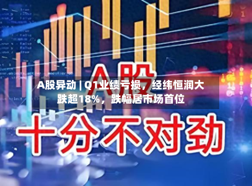 A股异动 | Q1业绩亏损，经纬恒润大跌超18%	，跌幅居市场首位-第1张图片