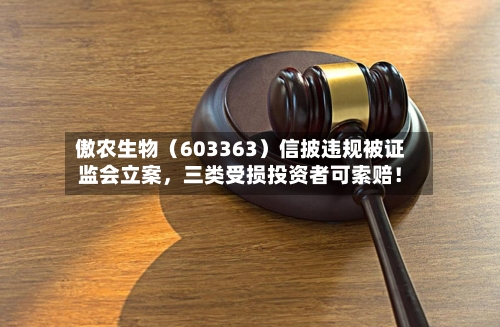 傲农生物（603363）信披违规被证监会立案	，三类受损投资者可索赔！-第2张图片