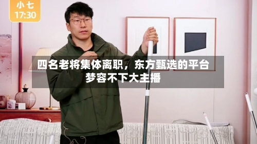 四名老将集体离职	，东方甄选的平台梦容不下大主播-第1张图片