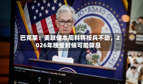 巴克莱：美联储本周料将按兵不动，2026年晚些时候可能降息-第1张图片