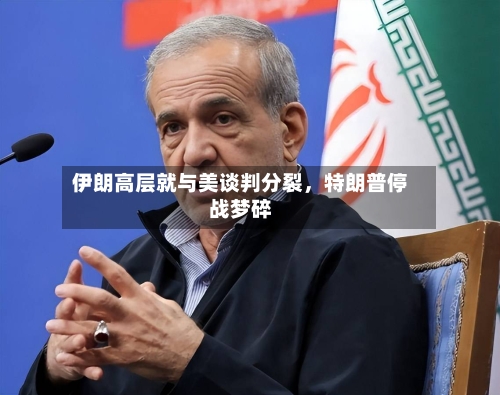 伊朗高层就与美谈判分裂，特朗普停战梦碎-第1张图片