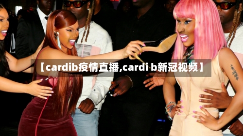 【cardib疫情直播,cardi b新冠视频】-第1张图片