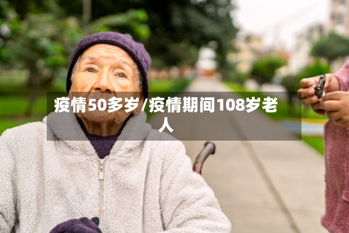 疫情50多岁/疫情期间108岁老人-第1张图片