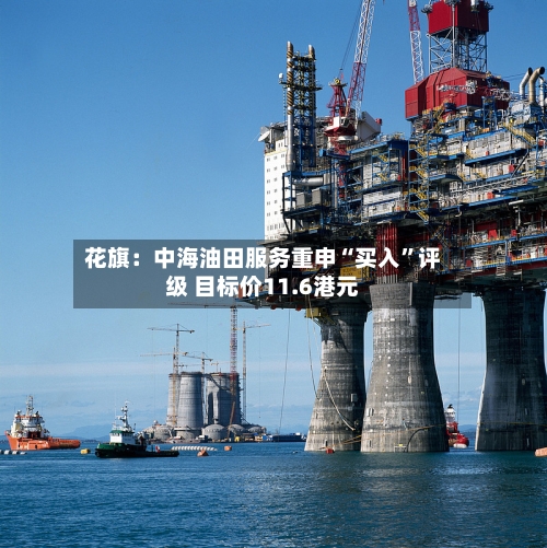 花旗：中海油田服务重申“买入”评级 目标价11.6港元-第1张图片