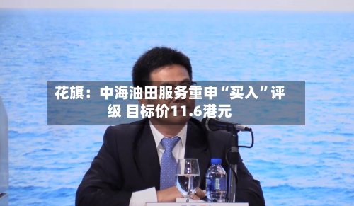 花旗：中海油田服务重申“买入”评级 目标价11.6港元-第3张图片