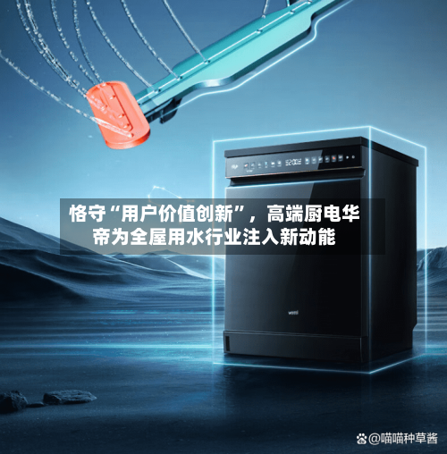 恪守“用户价值创新	”，高端厨电华帝为全屋用水行业注入新动能-第1张图片