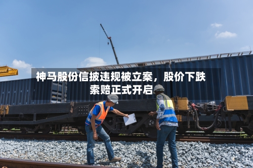 神马股份信披违规被立案，股价下跌索赔正式开启-第1张图片