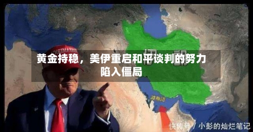 黄金持稳	，美伊重启和平谈判的努力陷入僵局-第1张图片