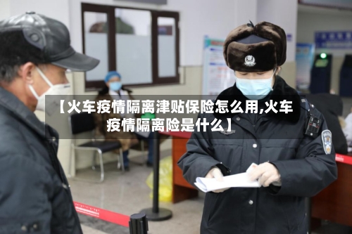 【火车疫情隔离津贴保险怎么用,火车疫情隔离险是什么】-第1张图片