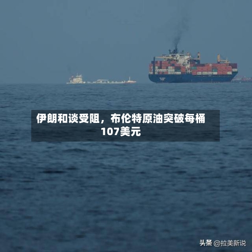 伊朗和谈受阻，布伦特原油突破每桶107美元-第1张图片