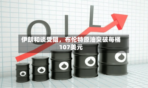 伊朗和谈受阻，布伦特原油突破每桶107美元-第2张图片