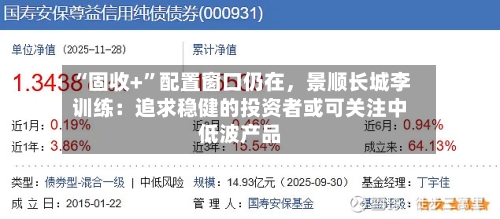 “固收+”配置窗口仍在，景顺长城李训练：追求稳健的投资者或可关注中低波产品-第2张图片