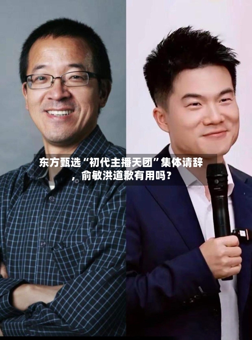 东方甄选“初代主播天团”集体请辞，俞敏洪道歉有用吗？-第2张图片