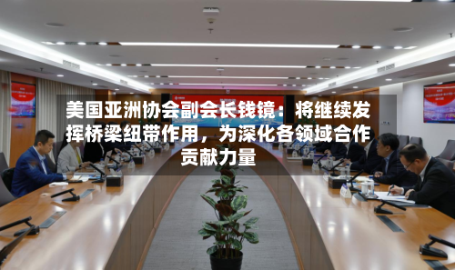 美国亚洲协会副会长钱镜：将继续发挥桥梁纽带作用	，为深化各领域合作贡献力量-第1张图片