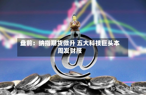 盘前:纳指期货微升 五大科技巨头本周发财报-第1张图片