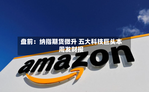 盘前:纳指期货微升 五大科技巨头本周发财报-第3张图片