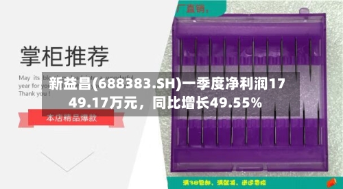 新益昌(688383.SH)一季度净利润1749.17万元，同比增长49.55%-第1张图片