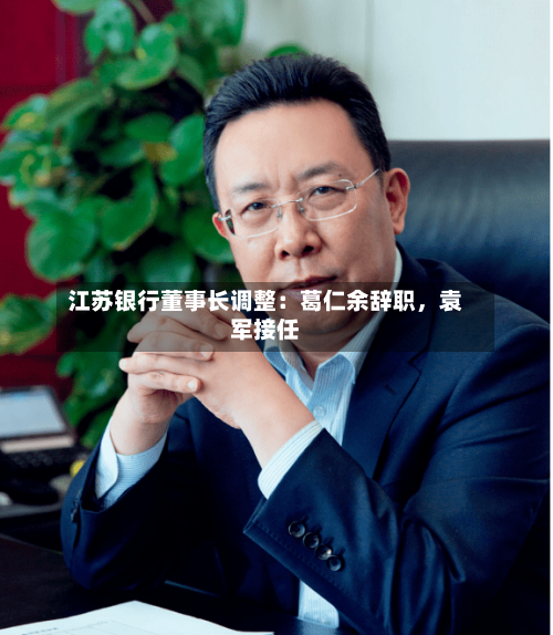 江苏银行董事长调整：葛仁余辞职，袁军接任-第3张图片