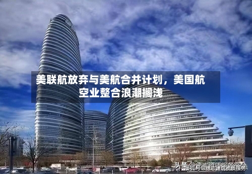 美联航放弃与美航合并计划，美国航空业整合浪潮搁浅-第2张图片