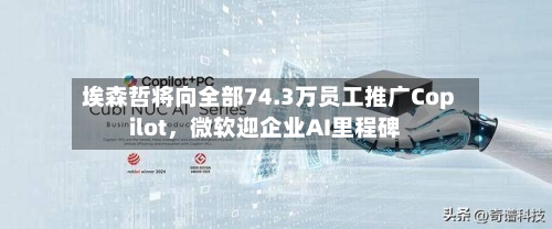 埃森哲将向全部74.3万员工推广Copilot，微软迎企业AI里程碑-第1张图片
