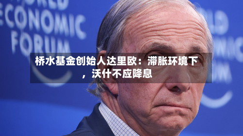 桥水基金创始人达里欧：滞胀环境下，沃什不应降息-第1张图片